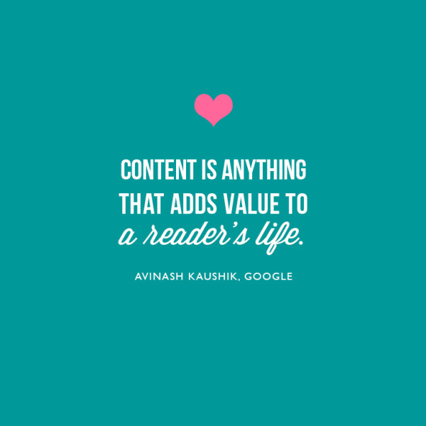 Content is anything that adds value to the reader's life. ~Avinash Kaushik, Google