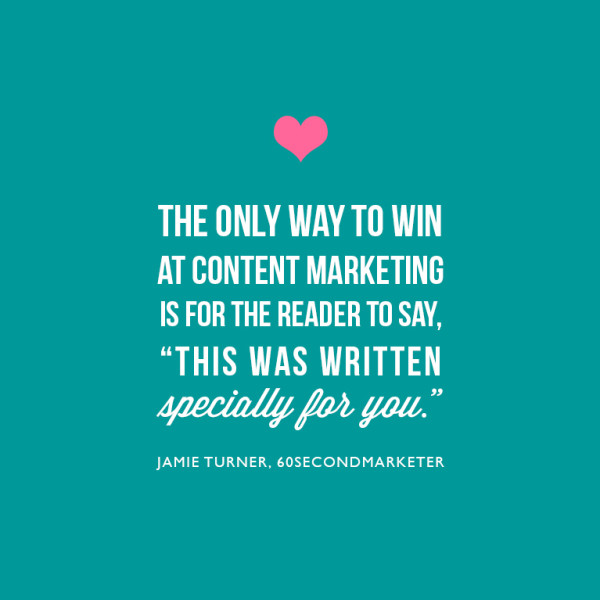 The only way to win at content marketing is for the reader to say, 'this was written specially for me.' ~Jamie Turner, 60SecondMarketer