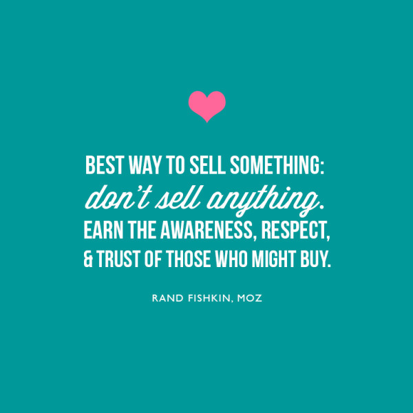 Best way to sell something: don't sell anything. Earn the awareness, respect, and trust of those who might buy. ~Rand Fishkin, MOZ